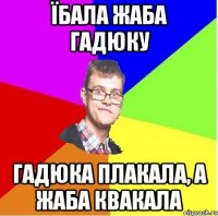 ЇБАЛА ЖАБА ГАДЮКУ ГАДЮКА ПЛАКАЛА, А ЖАБА КВАКАЛА