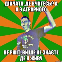 Дівчата ,де вчитесь? А я з АГРАРНОГО не ржіт ,ви ше не знаєте де я живу