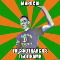 Миросю та сфоткайся з тьолками