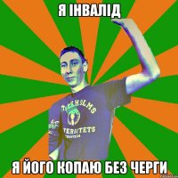 я інвалід я його копаю без черги