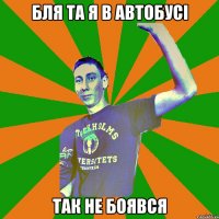 бля та я в автобусі так не боявся