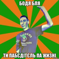 Бодя бля ти пабєдітєль па жизні