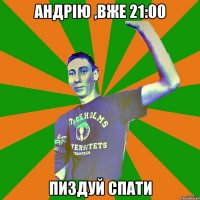 Андрію ,вже 21:00 пиздуй спати