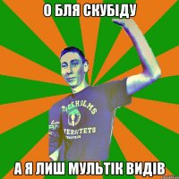 о бля скубіду а я лиш мультік видів