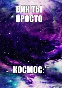 Вик ты просто Космос:**