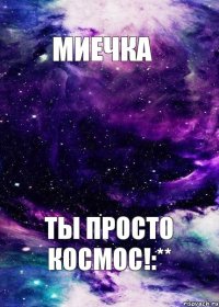 Миечка ты просто космос!:**