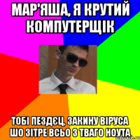 Мар'яша, я крутий компутерщік тобі пездєц, закину віруса шо зітре всьо з тваго ноута