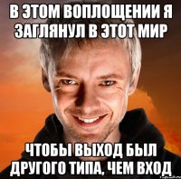 в этом воплощении я заглянул в этот мир чтобы выход был другого типа, чем вход