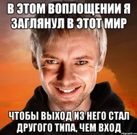 в этом воплощении я заглянул в этот мир чтобы выход из него стал другого типа, чем вход