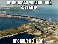 не обосрал украинский футбол! прожил день зря