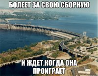 Болеет за свою сборную и ждет,когда она проиграет