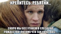 Крепитесь, ребятки... Скоро мы все утонем в слезах на Рождество. Потому что так хочет BBC...