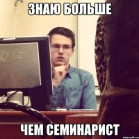 знаю больше чем семинарист