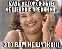 будь осторожны в общении с Аревикой! это вам не шутки!!!