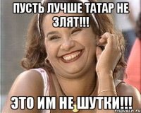 пусть лучше татар не злят!!! это им не шутки!!!