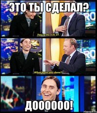 Это ты сделал? ДОООООО!