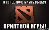 в конце твою мамку выебут приятной игры!