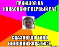 прийшов на кикбоксинг первый раз сказав шо типо бывший каратист.
