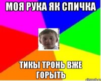 моя рука як спичка тикы тронь вже горыть