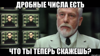 дробные числа есть что ты теперь скажешь?