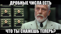 дробные числа есть что ты скажешь теперь?