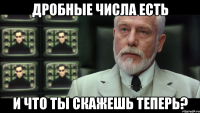 дробные числа есть и что ты скажешь теперь?