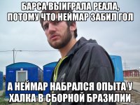 барса выиграла реала, потому что неймар забил гол а неймар набрался опыта у халка в сборной бразилии