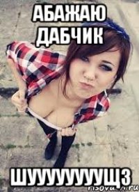 абажаю дабчик шуууууууущз