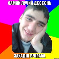 самий лучий дєєєєнь захаділ вчірааа