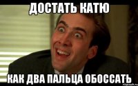 достать катю как два пальца обоссать