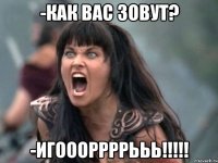 -как вас зовут? -игоооррррььь!!!