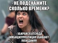 - не подскажите сколько времени? - убирайся отсюда имбицил!!!полиция убивают !!!людии!!!