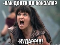 -как дойти до вокзала? -куда??!!!
