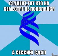 студент,тот кто на семестре не появлялся а сессию сдал