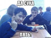 ДА СУКА ПЯТЬ!