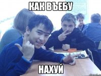 КАК ВЪЕБУ НАХУЙ