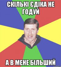скількі єдіка не годуй а в мене більший