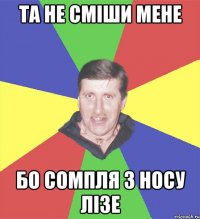 та не сміши мене бо сомпля з носу лізе