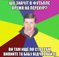 шо значіт в футболє время на перекур? ви там ищё по сто грам випийте та бабу відчпокайте