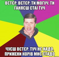 вєтєр, вєтєр, ти могуч, ти ганяєш стаї туч чуєш вєтєр, туч нє надо, прижени корів мнє стадо