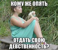 кому же опять отдать свою девственность?