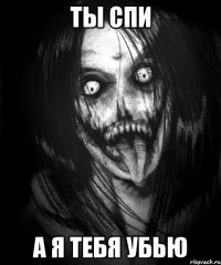 ты спи а я тебя убью