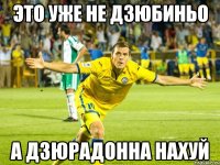 это уже не дзюбиньо а дзюрадонна нахуй