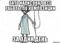 Зато нарисовал все работы по композиции за один день