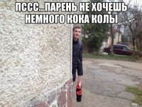 Пссс...парень не хочешь немного Кока Колы 