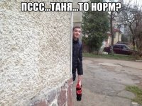 Пссс...Таня...то норм? 