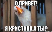 О,привет! Я Кристина,а ты?