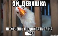 эй, девушка не хочешь подписаться на ибд?
