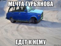 мечта Гурьянова едет к нему