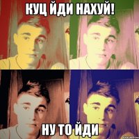 куц йди нахуй! ну то йди